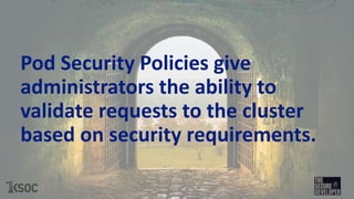 Pod Security Policies give
administrators the ability to
validate requests to the cluster
based on security requirements.
 