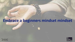 Embrace a beginners mindset mindset
 