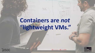 Containers are not
“lightweight VMs.”
 