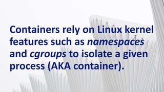 Containers rely on Linux kernel
features such as namespaces
and cgroups to isolate a given
process (AKA container).
 