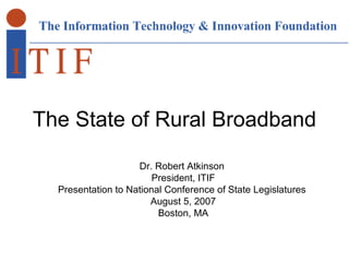 The State of Rural Broadband Dr. Robert Atkinson  President, ITIF Presentation to National Conference of State Legislatures  August 5, 2007 Boston, MA 