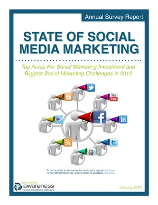 Annual Survey Report


STATE OF SOCIAL
MEDIA MARKETING
Top Areas For Social Marketing Investment and
 Biggest Social Marketing Challenges in 2012




                To be included in the survey for next year’s report click here.
                To be notified when next year’s report is available click here.


Sponsored by:

                                                                                  January 2012
 