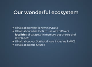Our wonderful ecosystemOur wonderful ecosystem
I'll talk about what is new in PyData
I'll talk about what tools to use with diﬀerent
localities of datasets (in memory, out-of-core and
distributed)
I'll talk about our Statistical tools including PyMC3
I'll talk about the future!!
 
