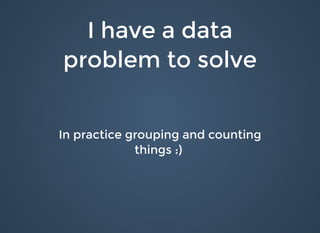 I have a dataI have a data
problem to solveproblem to solve
In practice grouping and countingIn practice grouping and counting
things :)things :)
 
