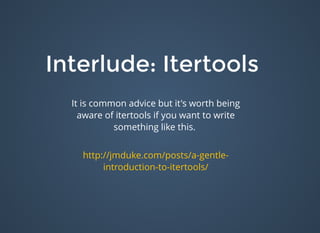 Interlude: ItertoolsInterlude: Itertools
It is common advice but it's worth being
aware of itertools if you want to write
something like this.
http://jmduke.com/posts/a-gentle-
introduction-to-itertools/
 