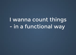 I wanna count thingsI wanna count things
- in a functional way- in a functional way
 