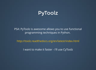 PyToolzPyToolz
PSA: PyToolz is awesome allows you to use functional
programming techniques in Python.
I want to make it faster - I'll use CyToolz
http://toolz.readthedocs.org/en/latest/index.html
 