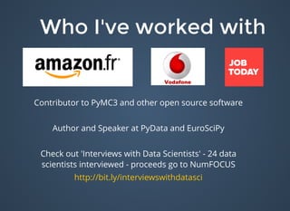 Who I've worked withWho I've worked with
Contributor to PyMC3 and other open source software
Author and Speaker at PyData and EuroSciPy
Check out 'Interviews with Data Scientists' - 24 data
scientists interviewed - proceeds go to NumFOCUS
http://bit.ly/interviewswithdatasci​
 