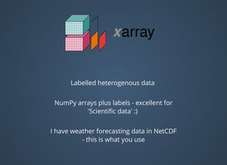 Labelled heterogenous data
NumPy arrays plus labels - excellent for
'Scientiﬁc data' :)
I have weather forecasting data in NetCDF
- this is what you use
 