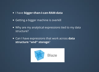 I have bigger-than-I-can-RAM-data
Getting a bigger machine is overkill
Why are my analytical expressions tied to my data
structure?
Can I have expressions that work across data
structure *and* storage?
 
