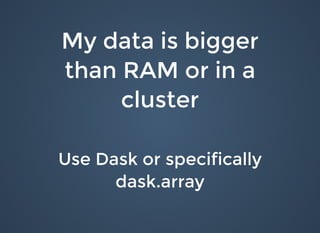 My data is biggerMy data is bigger
than RAM or in athan RAM or in a
clustercluster
Use Dask or specificallyUse Dask or specifically
dask.arraydask.array
 