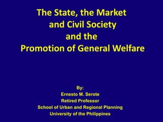 The State, the Market
and Civil Society
and the
Promotion of General Welfare
By:
Ernesto M. Serote
Retired Professor
School of Urban and Regional Planning
University of the Philippines
 