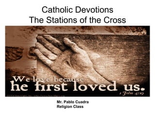 Catholic Devotions The Stations of the Cross Mr. Pablo Cuadra Religion Class 