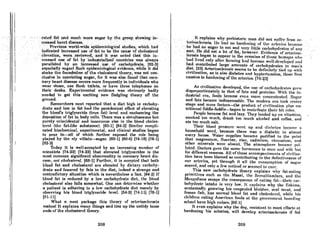 'rntcd'fnt··ond:mu.ch"'l11onr sugnr.·bytl1cgrotlJl, sho~ing..J.n~ ..••..
creas¢d hellrtdiseose: . ....•.•... ......' .••..••.•... ..•... . . ..' ..'
·<;Previ9us:world~wideepidemiologi~al.studies;·.Which had······
. indicll~d. i~efeas~d ':use.·9ffaft9·l>etheclluse 'orchol~8terol
el~vntion~were.reviewcd;··ondit)vas noted. thntthis. in-
creased use orfat by industriolizedcounlrieswll8 always
paralleled' 'by an'" increased' ;use.of carbohydrate,' [92-3}
especially Bugarl Such epidemiologicaFevideilce. whileit did.
shnke the foundntion of the cholcsterol theory. was not con·
cluslve in convicting sugaf. fOf it WOS 0160 found thot coro·
nary heart disease occUrs more frequently in individuals who
wear shoes, use flush toilets, or have three telephones on
their desks. Experimentol evidence was obviously badly
needed to get this exciting new fledgling theory off the
ground.
Researchers next reported that a diet high in carbohy-
drate and low in fat had the paradoxical effect of elevating
the blood's triglyceride (true fat) level and enchanting the
deposition of fat in body cells. There was a simultaneous but
purely coincidental and innocuous rise in the blood choles-
terol (the fnt·like substance). [60·1] [84·3} Similnr compli-
cated biochemical, experimental, and clinical studies began
to pour in-all of which further exposed the role being
played by the sly villain-sugar. [60-1J [60-6J [74-18J (78·1J
192-3]
Today it is well-occepted by an increasing number of
scientists [74.22) [74-23J that elevated triglycerides is the
most common significant abnonnality in coronary heart dis-
('m~r., trot choleR/prol. [68-1J Further. it is accepted thnt both
blood fat and cholesterol are elevated by dietary carbohy.
drate and lowered by fats in the diet. indeed a strange and
contrndictory situation which is nevertheless a faet. [84-2) If
blood fnt is reduced hy R low carbohydrate diet, the blood
cholesterol also foils somewhat. One can determine whether
a patient is adhering to a low carbohydrate diet merely by
ob~l'rving his blood triglyceride level. [54-3) [74-11J 178·1J
[91.-11)
What a neat package this theory of nrteriO!~c1erosis
makes! It explains many things and ties up the untidy loose
ends of the cholesterol theory.
208
,_ . •:.:0..
i
" ..It.explains why prehiAt.oril=' mnn did·notRJfferTrom nr~
:t.cri«*clefUsis. '.He hndlll)· hnrd¢nin~ (if t.he Hl'l(!rit;~I>(;CllllHl!
.he had no· sugar lo.eatandvety>JiUl~cnrl:i9h'ydpite"of.~
ny
'l!Iort:lIedid eat a lot'.offat;.howeyer. Evidence ofnrteriosc-
'Ierosisbegan t.o>oppearinthcre.nninRof thoRe hllmlpR who
hndlivcdonly after forming hltd h~cOlne well.d(!velu!)cdnnd
•had contributed large ·amouritBof. carbohydrates to "mnn's
diet~ (23) ArterioscleroRis scemBto be definill'ly tied up wit.h
civili7;ntion, aR iB nlROdiobctm. nnd hyplcrtenRion, UUJRr. first
couRins to hordening of lhe nrlerieH. (7".~:J)
As civilization developed, the usc of cnrbohydrntes g-rcw
disproportionately to thnt of fnts and proteins. With the in.
dustrial ern, foods became even more conccntrntcd. Sugar
and fats became indispensable. The modl'rn ern t.ook c('nt.~r
stage and more factors-the product of civilizntion plu~ nu-
tritional fiddle.faddle-be~an to contribute their bit roles.
People became fat and lazy. They londed up on vitamins,
smoked too much. drank too much alcohol and coffee, and
ate too much salt.
Their blood preflRure went up nnd (JinheteR hccnllJ(' a
household word, because there was a diabetic in almost
every house. Water supplies became purified to the point
that magnesium, fluorine, zinc. cadmium, chromium, and
ot.her minernlR were ahRent. The ntmoRphere hr.cnmc pol-
luted. UoctorB gnve the Hurnc hUrm()llCH to mlln nlld wife hut
for different reasons. All of these accompaniments of civilizn-
tion have been blamed as contributing to the defectiveness of
our nrterieB, yet throuKh it all the conAurnption of Rug-ar
sonred, nnd only n few noticed ur scerned to cnl'l!.
This new carbohydrate theory explainA why fat-eatin~
primitives such as the Malloi, the Sornalilnnders, and the
Mongolians ellcape the conRequence of eatinK fat-their cnr-
bohydrate intake ill very low. It explninR why the Eskimo,
contentedly gnawing his congealed blubber, seal meat. and
frozen fish, has normal blood fat and chole8tl'1'01, while his
children ealinK Am('riclln foods at the gov('rnrh(!Ilt Im:mJing
flchool hnve high vulueR. (66-1)
It even explains why the dog, resistant to mo~t efforts at
hardening his arteries. will develop arteriosclerosis if fed
209
 