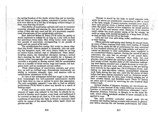 t.hC;Aprl"'thr~nk.~p(lr~h~ Jrcticwinlcx,tl,lcygot.J10,excrciRI);
did not bothe or·:chongeelothe8;·remniricd in pcrfecfllclillh,
.'and,w~rellbl~J~.do·a.fuJld~yof'siedging:
with()li~'fatigl1eort"
~heirveryfirBr4ay()rtra el.'.'., '.' .•.. ' ", .. " " ,
...·~,Thi88bi,l't~ ofcnr~ivorou8allin1alfa~djnontO Illnintnin ;
.muscularstre~gth8.,dsta:mina for long periods without'ex-
erCise;ifthey.·efltonly.Dleatand·fat,is'a previously ·unpubli..
cized phenomenon of low carbohydrate nutrition.
Rear Admiral Robert E. Peary [77-2J notes thc ability of
Arctic explorers to subsist for as long as a year with no food
but pemmican twice daily. Men doing heavy work required
two pounds of pemmican, corresponding to six pounds of
steak nnd one pound of fat daily.
The carbohydrate-free energy diet works in places other
than the Arctic. Native porters in Australia, who eat noth-
ing but kangaroo meat, will carry heavy loads for as long
os twelve hours without rest or refreshment. Their desert-
dwelling cousin, the Australian aborigine, during a normal
day's scouting for food, will lope steadily for a distance of
twenty miles, interspersed with occasional bursts of speed to
overtake a wounded or fleeing animal. (40] He accomplishes
this on a handful of dried worms, bugs and insects, raw kan-
garoo meat, and an occasional unwary rodent.
These observations of carnivorous animals and primi-
tive, as well as civilized man, demonstrate conclusively our
ability to maintain strength, vigor, and stamina with no
carbohydrate whatsoever in the diet.
In view of the widespread belief that sugar is the energy
food, Aurprisingly few well-controlled experimental studies
have been done on man or animal to prove this assumption.
The only acceptable research I was able to find on athletic
performance (74·8) failed to show any benefit as a result of
feeding sugAr.
If man were to get weak, tired, and ineffectual when the
amount of sugar was reduced in his diet, he should be ex-
pected to become much weaker, more tired, and ineffectual if
he rr.crived no food at all, that is, if he were atnrved. Under
condiUons of storvoUon the body is forced to maintain itself
solely by means of the stored foods within itself, which are
glucose and fat.
216
.' GhlCORC iRRt,or('d hy. th~ 1!t,dy)nHmnUntn.o''''',H ',ul.V,
whil(lf(lt Rtorm~;lrc£I'lUHiih'i·nhhl;,,,mlinl.hl~ to2(Y;I; (II' 'lII"'(l
of the,'bOdYW.eight.··Ifmon'sihllRcul"r Rtrengthw(;r('(I~Jl(,"_"
,dent,.~~n..'.glu~oscnlotic.< n,.fnAtinf,(slihjcC:(''.y,onl«l.I'nphIIy,(lt.~
,plete·the'small·.amouillofthilf Ruhstahce;he ,.wouldqWckIy
runout:offuelandhecomewCllk. How'ever,. if hia mtiRcle!'l
could· utilize the much 'greater'stores of fat for energy, he
could go along with nonnal strength for a long time; in fact,
as long as there was fot left on the body.
Lct's see how mon gets along under conditions of near.
or total fasting. .
Obese patients undergoing totol fORting do not get weak,
as many of them continue their doily work routinc. A United
Stntcs Army study [91-20J of performance by men restricted
to five hundred calories per dny (egg protein nnd sugnr) re-
vealed no decrease in their performance when compared to
an unrestricted dietary regimen. During the period of caloric
rcstriction the men lost nn nverage of one pound daily.
Biochemical evidence indicated that body fat-not
glucose-had furnished the calories to make up the deficit in
oral intake of food. Another study of 195 volunteers undergo-
ing total fasting revealed only a slight decrease in work pcr-
formance for the first week, with recovery to the pre-fasting
level activity by the eighth day. [75-1) Prisoners of war, sub.
sisting on near-starvation rations, accomplished amazing
work feats during the last war, until the fat stores of their
bodies had been almost completely used lip. Religious people
used to routinely fast for forty days without missing any of
their priestly duties, and Buddhist monk Thich Tri Quang
set some sort o( record by surviving for one hundred days
without food.
Animal studies of digestive function are not always ap.
plicable to man because of the widely differing structure and
function of carnivorous and herbivorous alimentary tracts.
Muscular function, however, is thought to be the same for
both, which allows metabolic studies of lower animals to be
applied to man. •
One Ruch carefully controlled animal Rludy (91.14J
revealed that feeding fasting animals with protein or glucose
just before exercise did not increase performance, but when
217
 