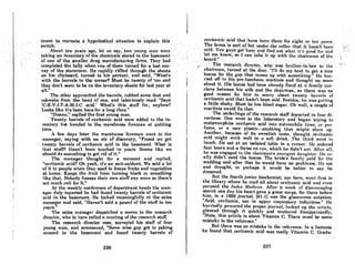 .·.le~e~t.Jo .. r~reof.4) ,p"hypotheUc:al situation to ~xploin this
switCh;',.'.';" ..,: ····.·;.';·'1····· ..:' .
'.' .'.Aboutten .years,ago; .••lef.us,sBY;t.wo ··youn:gtnen··•.w~re,
tnkingn~.In~el'1toryonhe cherhictll~~tored.inth~ basement'
....of orie.ot'the·lJman~rdrug.
fnonu.foctiringfirPls. They I~lld
cQmple,te~ the tally wberi' ooe:bftllemtutoedJor;a lost sur-
. vey ofth., .storeroom. He rapidly riffiedthrough the sheets .
on his clipboard, turned to his partner, and said, "What's
with the borrelA in tho corner? Must be twenty of 'em and
they don't seem to be on the inventory sheets for last yeor at
all." .
The other approached the barrels, rubbed some dust and
cobwebs from the head of one, and laboriously read: "Says
'C-E-V-I-T-A-M-I-C acid.' What's this stuff for, anyhow?
Looks like It's been here for a long time."
"Dunno," replied the first young man.
Twenty bnrrels of cevltamic acid were added to the in-
ventory list handed to the warehouse foreman at quitting
time.
A few days Inter the warehouse foreman went to the
mnnnger, snying with nn oir of discovery, "Found we got
twenty barrels of cevitamic acid in the basement. What is
that stun? Hasn't been touched in years. Seems like we
should do something to get rid of it."
The mnnager thought for a moment nnd replied,
"cevitamic acid? Oh yeah, it's an anti-oxidant. We sold a lot
of it to people when they used to freeze fruits and vegetables
at home. Keeps the fruit from turning black or something
like that. Nobody freezes their own stufT any more so there's
not much call for It."
At the weekly conference of department heads the man-
ager duly reported he had found twenty barrels of cevitamic
ncid In the baAement. He looked meaningfully at the Roles
mnnager and said, "Haven't sold a pound of the Atuff in ten
years."
The sales manager dispatched a memo to the research
director, who in turn cnlled n meeting of the reRcnrch Rtaff.
The research director rose, surveyed his stafT of four
young men, and announced, "Some wise guy got to poking
around in the basement and found twenty barrels of
226
ccvitnmic. acid thathnve heen there for eiRht or ten yeArR...
The.hi-riss"is'80rtofhritundetthc :collor.·thatithnsn't been
sold.'Xou~guys getbusy arid .find •. ouf",halit's'good'for find
1~t.me.know,soIcantak~<it,up withlh!:! chairman oCthe
board,"':.,: .'<.. .'>/ < .".....·.>,i. '. .' .' .
..' / ''!'h6:'rcs6nrchdircct6r, "WhO'WOR .··bn.iU~er:iil~·lnw toth~ ,... /;",.
'chajrman~tumedllt thed()or. "I'll dorriy best toge! a nice
bonus for the guy that comes up with something." He hur-
ried ofT to his pre-luncheon martini" and thought no more
obout It. iliA bOllUA hlld hMn IIlrelldy nxcd nt II rnmity con.
clave between his wife Rnd the chairman, so there was no
good reason for him to worry nbout twenty bnrrels of
cevitamic acid that hadn't been sold. Besides, he was getting
a little shaky. Must be low blood sugar. Oh well, a couple of
martinis would fix that.
The underlings of the research staff departed in four di.
rectionR. One went to the laboratory and began trying to
metamorphize cevitamic acid into automobile tireR, or per.
fume, or a new plastic-anything that might show up.
Another, because of its sweetish taste, thought cevitnmic
ncid might work well in n ROft drink. The third went t.o
lunch. He sot at an isolated table in 0 corner. He ordered
four beers and a Swiss on rye, which he didn't eAt. After nil,
he was engoged to the choirmnn's youngeRt duughtcr. He re.
ally didn't need the bonus. The bride's family paid for the
wedding and after that he would have no problems. He Ilot
and thought, or perhaps it would be better to sny he
dreamed.
But the fourth junior biochemist, our hero, went first to
the library where he rend all about cevitn'mic acid and even
peruRed the /tu/ex Medic,,!!. After n week of discournning
search one day his heart gave a great surge, for there before
him, in a 1955 journal, [61.1) was the glamorous notation:
"Acid, cevitnmic, URe in upper reRpiratory infections." He
hurriedly procured the proper journnl, looked up the nrUcle,
glanced through it quickly and muttered disappointedly,
"Nuts, this article is about Vitamin C. There mUllt be some
mislnke in lhe reference."
But there was no mistake in the reference. In a footnote
he found that cevitamic acid was really Vitamin C. Gradu-
227
 