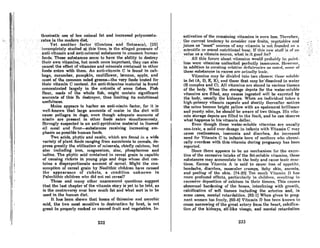 thlldnsUc use ()f low nnimal fat and increased polyunsatu-
·.rotesin:themoderndiet:,:·: . '. :......•.... '...•. :'.' ... ..
. ..' ....yet:.anQtherrac~or(Gontzeaarid Sutzescuh(25)"
.., ':'incqrnpl~telYBtudted" 9,~it~i9 time,isthe. allegedpres~nceof.
nnti-vitnmin·.and,.·anU~milteral·substances incomm~mhum(ln
. fOQds.Thetlesubstnnces· seerll'to ,hllvethe .ability .tode~troy··•.'.
lhe.irown·vitQmins,. but much more impijrtant, they can iilso
c8nc~1 theeffeet ofvitamin8aridmineralscontained in other
food" enlcn with them. An anti-vitamin CiR found in cob-
bage, cucumber, pumpkin, caulinower, banana, uPIJle, and
most of the common salad greens-the very foods touted for
their vitamin C content. An anti-thiamine material is found
concentrated largely in the entrails of some fishes. Fish
flour, made of the whole fish, might contain significant
amounts of this Bl destroyer, thus limiting its nutritional
usefulness.
Maize appears to harbor an anti-niacin factor, for it is
well-known that large amounts of maize in the diet wHl
cause pellagra in dogs, even though adequate amounts of
niacin are present in other foods eaten simultaneously.
Strongly suspected is an anU-pyridoxine material in linseed
oil meal and nour-substances receiving increasing em-
phasis as possible human foods.
Two acids, phytic and oxalic, which are found in a wide
variety of plant foods ranging from succulents to cereals, de-
press greatly the utilization of minerals, chiefly calcium, but
also including iron, magnesium, zinc, phosphorous and
iodine. The phytic acid contained in cereal grain is capable
of causing rickets in young pigs and dogs whose diet con-
tnins a diRproportionate amount of cereal. Might the con-
sumption of cereal grain by Neolithic children have caused
the appearance of rickets, a condition unknown in
Paleolithic children who did not eat cereal?
These nnd mnny other unanswered questions suggest
that the Inst chapler of the vitamin story is yet to be told, as
is the controversy over how much fat and what sort is to be
used in the human diet.
It hns been shown that 108scs of thinminc nnd Ascorhic
acid, the two most sensitive to destruction by hcnt, is not
great in properly cooked or canned fruit and vegetables. In-
232
activntion oCthe remahlinK vitamins is even less. J'hcrefore,
".•the· current tetldency to cOJlflider ..rilw fruits; vrg<!tablcR .and
juic~s .os"must".sources·of.anyvi.tornin.is; nQt.found~d ...onn
.··r:!ciet'!tiOcors.Olmd nulritionn1bnse:If.thiRr,,w ;stuff is. of'to
valuenlJo vilaminsource,wbalisiLKooflfor? . '.." . " '"
.'. All thi.sfuroreaboulv'tmlliri~ would:VrOilllhly I~c' poi,"t-
les.B were vitamins linl.imitcd pcrfedly hmocuoi.ll'l. H()wcvcr,
in nddit..iOll tocr('ittitl"' r('lnUv(' (ll-ficif'ncil'l'! 11'1 nut«·i1. RCllllf'·(If
theRe AuhAtnnceA in CXCl'AR nt'e ndunHy tllxic.
VilnmhtH tully lin divid('rl inl.
., I,wn dfl~fI(~H: I.hflHr- HflllIhl.·
in fat (A, D, E, K), nnd those that mny be'dissolved in water
(B complex and C). All vitnmins nrc stored in various tissu('s
of the body. When the storage depots for the water·soluble
vitamins are filled, any excess ingcsted will be excrcted hy
the body, usually the kidneys. When nn individual tnkcl'I n
high-potency vitamin capsule and shortly thercafter notices
the urine become bright yellow with an opalescent brilliance
and yeasty odor, he should be aware of two things. His vita·
min storage depots are filled to the limit, and he can observe
what happens to his vitamin doHar.
Even though these water-soluble vitamins nrc usually
non-toxic, a mild over·dosage in infants with Vitamin C may
cause restlessness, insomnia and diarrhea. An increased
need for Vitamin C in infants born of mothers who chroni-
cally overdose with this vitamin during pregnancy has becn
reported.
Since there appears to be no mechanism for the excre-
tion of the excessive intake of the fat-soluble vitamins, these
substances may accumulate in the body and cause toxic reac-
tions. Exccss Vitnmin A is said to caURe loss of nppetite,
headache, diarrhea, muscular cramps, itchy skin. am-min,
and peeling of the skin. 174.20) Too much Vitamin 0 hnl'l
more profound effects, pnrticulndy in children, r('sulting in
exccssive depoRition of calcium in their tisRues. This cnURes
abnormal hardening of the bones, intcrfering with growth,
calcification of soft tissues including the arteries and, in
some cases, mental retardatiion. [82-1) When given to preg-
nant women too freely, 160·4) Vitamin n hnR hccn known to
CRuse narrowing of the grent nrtery from the henrt, cnlciricn-
lion ,of the kidneys, elf-like visage, and mental retardation
233
 