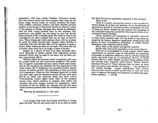 competitive with him, unless Professor Virtanen's unique
diet will remove them from this category. Man does not eat
grass, twigs, leaves, brush, or tundra; therefore the bison,
water buffalo, antelopes, caribou, and other deerlike animals
cnpnble of surviving on this scrub should be ollowed a place
in the scheme of things, although they should be efficiently
used for food. Large animals such 88 the elephant, hip-
popotamus, apd giraffe are not eaten by man but devour
lnrge nmounts of the available plant life which is vital to the
nourishment of other animols that can be used os food by
man. When things get really serious, there will be no place
on earth for these animals that compete either directly or
indirectly with man for food. Man will be required to make a
choice: either eliminate them or eat them. The horse fits into
a similar class, since he is no longer a beast of burden.
Insects as a source of food have been seriously advo-
cntcd. Extracts of certain insects yield high-grade protein
material which may be used in the same way as other pro-
tein concentrates. (93-1)
Without doubt the greatest direct competitors with man
for protein foods are the carnivorous predators. The preda-
tion of aquatic mammals has been noted. Fresh-water preda-
tion by the lamphrey has depleted the fish population of the
Great Lakes. (85-1) Alligators and crocodiles further deplete
sourccs of animal protein. The predation of land carnivores
is of importance. There are four thousand tigers left in India
and each tiger eats six thousand pounds of meat each year;
(96.12) an adult lion consumes about the same. [103-1)
Unfortunately, Indian tigers rarely feast on the parasitic
sacred cows, which continue to compete with useful food
animals and even hungry humans for subsistence. Other
predators of the cat family, the canines, and also the bears
wrest precious proteins from the dwindling supply for human
use.
Will they be eliminated, or will man?
*••• *•••••••••
I om certain thnt when the Creator told Man to "propa-
gate his kind" He did not intend him to do so quite so much.
266
But Man did and our population explosion is here at hand.
What to do?
There is a perfect nnd l;pccific nnRwcr Lo the dn'ndflll di-
lemma facing us. It does not, however, lie in the direction of
agricultural growth or increnRcd prolcitl production, for hoUt
of these are finite-helpful for the present but incapable of
the unlimited expanRion needed for future generations of un-
restricted human breeding.
Clever f1ynthcRiA nnd prOCCARin" of vc"ctnhlc mntcrhlR
to mnke them resemble menl will not mnke it any more ap-
propriate for human digestive capabilities, divest beans and
grains of their anti-nutritive properties, or nullify human
dependence upon essential amino acids.
What, then, is the perfect and specific nnswer?
Simply this: hold world population at its present figure!
Thia can be accompliahcd by birth control, which IimlLa
reproduction to superior types of individualR; by practicing
euthanasia of imperfect newborna, nnd by strictly balancing
death and birth rales by nn omnipotenl Burenu of Wol"ld
Cenaua. [85-7J A small whisper of action along political Jines
hoa already been ventured. (100) Former United NationR
Secretory-General U Thant believes that we have no more
than ten years to get started. As he says, <t ••• the members of
the United Nations ... (must) subordinate their nncicnt
quarrels and launch a "Iobnl pnrlnerAhip to curh the nrOlA
Tace, to improve the human environment, to defuse the popu-
lation explosion ..." [107-9)
267
 