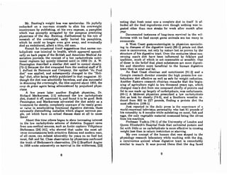 Mr. Banting's weight loss was spectacular. He joyfully
embnrked on a one-man crusade to slim his ovet·weight
countrymen by publishing, at his own expense, a pamphlet
which was promptly arrogated by the pompous practicing
physicians of the day. Banting, disillusioned by his role of
messiah of the overweight, sadly buried his pamphlets,
which he could no longer even give away, and eventually
died an embittered, albeit a thin, old man.
Except for occasional timid suggestions that excess car-
bohydrate wns inimical to health, which appeared sporadi-
cally on back pages of the British and American Medical As-
sociation journals, the concept of a low carbohydrate nutri-
tional regimen lay quietly interred until in 1949 Dr. A. W.
Pennington described a similar diet used to control obesity.
[72-1] Because the diet emanated from the medical staff of E.
I. duPont de Nemours and Company, the epithet "du Pont
diet" wns applied, and subsequently changed to the "Holi-
dny" diet, after being widely publicized in that magazine. Al-
though the diet was admittedly harmless, and also successful
in slimming the overweight, the idea expired about 1955, the
coup de grace again being administered by prejudiced physi-
cians.
A few yt>ars later another English physician, Dr.
Richard Mackarness, (11] exhumed the low carbohydrate
diet, dusted it ofT, examined it, and found it to be good. Both
Pennington and Mackarness advocated the diet solely as a
treatment for obesity, completely unaware of its vastly great-
er value in ameliorating functional digestive distress, those
extremely discomfiting maladies which plague nervous peo-
ple, yet which have no actual disease state at all to cause
them!
About this time others began to show increasing interest
in the low carbohydrate scheme of dietetics. Support came
from non-medical sources, such as Arctic explorer VilJ-yalmur
Stefansson (24) (41), who showed that under the most ad-
verse circumstances both primitive Eskimo and modern man,
of all races, can subsist admirably for years on no food but
meat, fish and fat. Close observation by physicians confirmed
the truth of Stefansson's observation. [74-1] Bradford Angier
in 1956 wrote extensively on survival in the wilderness, [22)
8
noting that fresh meat was a complete diet in itself. It af-
forded nil the food ingredients even though nothing wns in-
gested other than rare steaks for week after month after
year.
Documented instances of long-term survival in the wil-
dernesa with no food except game nnimnla nrc too mnny to
enumerate.
A West Coast gastroenterologist (a physician specializ-
ing in diseases of the digestive tract) (83-1) points out that
mnn iR carnivorous, not only by nnturc hut ns proven hy the
structure of his digestive tract. Over the centuries ideas con-
cerning man's diet have been influenced by folklore and
tradition, much of which is not reasonable or sensible. One
of UteRe iA the belief thnt plant AubstnnccR nrc more digesti-
ble and therefore more beneficial to the human digestive
tract than is meat and fat.
An East Coast clinician and nutritionist (91-2] and a
Georgin research director conRider the high protein-low cnr-
bohydrate diet effective as well as safe for weight reduction.
Another Eastern research clinician remarks that the begin-
ning of agriculture eight to ten thousand years ago, which
changed mnn's diet from one compoAed chiefly of protein nnd
fat to one made up largely of carbohydrate, was unfortunate.
[60-1] A Midwest physician prescribed a low carbohydrate
diet as best for obesity [74-5), and a Southern wrestler re-
duced from 802 to 227 pounds, finding a protein diet the
most effective. (108-1]
Just reported in the daily press is the experience of n
world-renowned television personality who lost 61 pounds of
his rotundity in 6 months while suhAisting on meat, fish and
eggs, the only vegetable material consumed being the olives
from his martinis.
Professor Yudkin [76-1] of the University of London and
Queen Eliznheth's HoApital findA that unlimited protein and
fat with little or no carbohydrate is more effective in causing
weight loss than is caloric restriction or starving.
My own concept of the human diet was shaped in the
phyAiology research laboratory while working with the dog,
a carnivorous animal whose digestive tract is remarkably
similar to man's. It was proved there that the dog fared
9
 