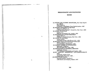 • . . . _ . - b . . . . . . ._ ...... _ . - . . _
BIBLIOGRAPHY AND FOOTNOTES
BOOKS
I
1
i
Ii
, !
I;
I
I!
• I
; I
, .
I
, ,
, ,

(I) ACROSS TilE OT,YMPIC MOllNTAlNS, The PrcRA l~xJlI'''i.
lion 1889·90 '
Wood, Robert L.
University of WaRhlngton PrcsR, Scattle-London-1967
(2) ANCTENT KINGDOMS OF THE NILE
Fairservis, Walter A. Jr.
A Mentor Book, Thomas Y. Crowcll Co., New York-1962
(3) ANIMAL EVOLUTION
Corter, G. A.
Sidgwick and Jackson Ltd., London-1951
[4J ARCHAEOLOGY OF SAN FRANCISCO
Suggs, Robert C.
Thomas Y. Crowell Company, New York-1965
(5) A nOOK OF lJOTJPlIlNS
Alpers, Antony
Plluls Book Arcndc, ,John Murrny Lld.,-HlGO
[6J BRIDGE'S FOOD AND BEVERAGE ANAIJYSIS
Mattice, Marjorie, A. B., Sc. M.
JJCa and Febiger, Philadelphin-1950
(7) CANCER: DISEASE OF CIVTLIZATION?
StefansllOn, Vilhjalmur
Hill and Wong, New York-t960
(R] CONTROVlUlSY IN IN7'EllNA1.. MlmlCINg
Inglefinger, Franz J.
W. B. Saunders, Philadelphia and London-1966
(9) DR. CARLTON FREDERICKS' LOW-CARBOHYDRATE
DTET
Fredericks, Carlton, Ph.D.
Award books, New York-1965
(lO) DRTFTWOOD VALLEY
Stonwell.Fletcher, Theodora C.
Little Drown nnd Coml"my, IJflAwn-llH7
265
 