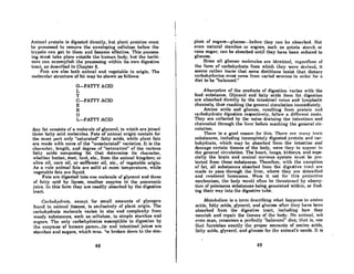 Animnl protein is digested directly. but plont proteina muat
be proce8aed to remove the enveloping cellulose before the
trypsin CRn get to them and become effective. This process-
ing must take place outside the human body, but the herbi-
vore cnn Accomplish the proceasing within its own digestive
troct, os described in Chopter 5.
Fats are al80 both animal and vegetable in origin. The
molecular structure of fat may be shown 88 follows:
G-FATrY ACID
L
Y
C-FATrY ACID
E
R
o
L-FATrY ACID
Any fat consists of a molecule of glycerol, to which are joined
three fatty acid molecules. Fats of animal origin contain for
the most pRrt only "saturated" fatty acids, while plant fats
ore mode with more of the "unsaturated" varieties. It is the
character, length, and degree of "saturation" of the various
fatty acids composing fat that determine its character,
whether butter, suet, lard, ete., from the animal kingdom; or
olive oil, corn oil, or sRmower oil, etc., of vegetoble origin.
As a rule animal fats are solid at room temperature, while
vegetable fats are liquid.
Fats are digested into one molecule of glycerol and three
of fnlly neid by lipnse, another enzyme in the pnncrcatic
juice. In this form they are readily absorbed by the digestive
tract.
Carbohydrate. except for small amounts of glycogen
found in nnimnl Ussues, is exclusively of plant origin. The
carbohydrate molecule varies in size and complexity from
woody substAnces, such as cellulose, to simple starches and
sugnrs. Thc onlycnrbohydrates susceptible to digcstion by
the enzymes of human pancrt;.;;tic and intestinal juices are
starches and sugars, which mus. "Ie broken down to the sim-
48
plest of sugars-glucosc-before they can be nbsorbed. Not
even natural starches or AugArA, such AA potnto stnrch or
cane sugar, can be absorbed until they have been reduced to
glucose.
Since RII glucose molecules nrc identicnl, regArdless of
the form of carbohydrote from which t.hey were derived, it
seems rather inane that some dietitians insist that dietary
carbohydratcs mUBt come from vorled sourCCB In order for n
diet to be "balanced."
Absorption of the products of digestion ~aries with the
food substance. Glycerol And fatty acids from fat digestion
are absorbed directly by the intestinal veins and lymphatic
channels, thus reaching the general circulation immediately.
Amino acids and glucose, resulting from protein nnd
carbohydrate digestion respectively. fonow a different rouLe.
They are collected by the veins draining the intestines And
channeled through the liver before reaching the general cir-
culation.
There is a good reason for this. There nre mnny Loxic
8ubstances, including incompletely digested protein and car-
bohydrate, which may be absorbed from the intestine and
damage certain tissues of the body, were they to appeAr in
the general circulation. The heart, lungs, kidneys, and espe-
cially the brain and central nervous system must be pro-
tected from these subslonces. Therefore, with the exception
of fat, all substances absorbed from the digestive trAct are
made to pass through the liver, where they ore detoxified
and rendered innocuous. Were it not for this protective
mechnnism, the body would onen be threatened by nbsorp-
tion of poisonous substances being generated within, or find-
ing their way into the digestive tube.
MetnboliR1n is Aterm describing what happens Lo amino
acids, fntty acids, glycerol, and glucose nner they hnve been
absorbed from the digestive tract, including how they
nourish and repair the tissues of the body. No Animal, not
even man, consumeR R perfectly "balanced" diet; that iR, one
that furnishes exactly the proper amounts of amino acids,
fatty acids, glycerol, and glucose for the animal's needs. It is
49
 