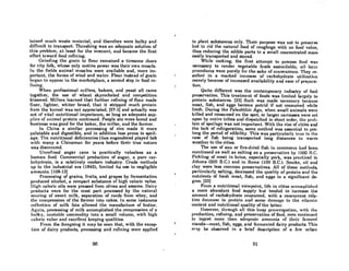 tnined much wAste material, and therefore were bulky and
difficult to transport. Threshing was an adequate solution of
this problem, at least for the moment, and became the first
effort toward food refining.
Grinding the grain to nour remained a tiresome chore
for city folk, whose only motive power was their own muscle.
In the fields animal muscles were available and, more im-
portant, the forces of wind and water. Flour instead of grain
b<'/:{Iln lo nppcnr in the mnrketplace, a second step in food reo
fining.
When professional millers, bakers, and yeast all came
together, the use of wheat skyrocketed and competition
bloomed. Millers learned that further refining of nour made
finer, lighter, whiter bread; that it stripped much protein
from the kernel was not appreciated, [57-1] and actually was
not of vital nutritional importance, so long as adequate sup-
pli(,R of nnimnl protein continued. People ate more brend and
business was good for the baker, the miller, and the farmer.
In China a similar processing of rice made. it more
palatable and digestible, and in addition less prone to spoil.
age. The nutritional deficiencies thus engendered played hob
with many a Chinaman for years before their true nature
was discovered.
Unrefined sugar cane is practically valueless as a
human food. Commercial production of sugar, a pure car-
bohydrate, is a relatively modern industry. Crude methods
up to the industrial era (1845), limited its use to negligible
amounts. [108-13]
Processing of grains, fruits, and grapes by fermentation
produced alcohol, a compact substance of high caloric value.
High caloric oils were pressed from olives and sesame. Dairy
products were for the most part processed by the natural
souring of sweet milk, separation of curds from whey, and
tho compression of the former into cakes. In some instanccs
collection of milk fats allowed the manufacture of butter.
Again, processing of milk accomplished the compression of a
hulky, unstnble commodity into a small volume, with high
cnlol'ic vnhw nnd excellent keeping qualities.
I"rom the foregoing it may be seen that, with the excep-
tion of dairy l)roducLR, processing and refining were applied
90
to plant substances only. Their purpose was not to preserve
but to rid the naturnl food of roughage with no food vnlue,
thus reducing the edible parts to a small concentrated mass
easily transported and stored.
While cooking, the first attempt to process food WIlS
necessary to render vegetable foods assimilable; all laler
procedures were purely for the sake of conveniellce. They re-
sulted in a marked increase of carbohydrate utilization
merely because of increased availability and eoRe of prepara-
tion.
Quite different was the contemporary industry of food
preservation. This treatment of foods was limited largely to
protein substances. (23) Such was made necessary because
meat, fish, and eggs become putrid if not consumed while
fresh. During the Paleolithic Age, when small animols were
killed and consumed on the spot, or larger carcasses were set
upon by entire tribes and dispatched in short order, the proh.
lem of spoilage was not important. With lhe rise of cities and
tho lack of refrigeration, some method was essential to pro.
long the period of edibility. 'fhis was particularly true in the
case of fish being transported long distances in warm
weather to the cities.
The use of sun or fire-dried fish in commerce had been
mentioned as well as salting as a preservative by 1000 B.C.
Pickling of meat in brine, especially pork, was practiced in
Athens (500 B.C.) and in Rome (l00 B.C.). Smoke, oil and
clay were less common preservatives. All of these methods,
particularly salting, decreased the quality of protein and the
nutrients of fresh meat, fish, and eggs to a significant de-
gree. [23]
From a nutritional viewpoint, life in cities nccomplishcd
a more abundant food supply but tended to increase the
amount of carbohydrate consumed, with a concurrent rela-
tive dccreaso in protein nnll Homo dnmngc to the villlmin
content and nutritional quality of the latter.
However, through all this busy pt'ooccupntioll, with tho
production, refining, and preservation of food, men continued
to in~cAt more I.han ncl(!qunlfl nmounl.s flf Uwir fnvflr(!d
viands-meat, fish, eggs, and fermented dairy products. This
",'1y be .observed in a brief description of a few urban
91
 