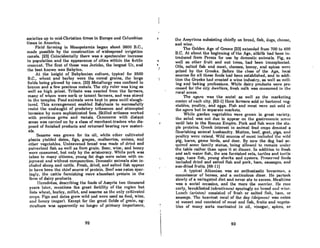 societies up to mid-Christian times in Europe and Columbian
times in America.
Field farming in Mesopotamia began about 3600 B.C.,
mode possible by the construction of widespread irrigation
canals. (23) Coincidentally there was a spectacular increase
in population and the appearance .of cities within the fertile
crescent. The first of these was Jericho, the largest Ur, and
the best known was Babylon.
At the height of Babylonian culture, typical for 2500
B.C., wheat and barley were the cereal grains, thc large
fields being plowed by oxen. (23) Metallurgy was confined to
bronze and a few precious metals. The city ruler was king as
well 8S high priest. Tribute was exacted from the formers,
many of whom were serfs or tenant farmers, and was stored
in the temples. Food animals were kept in pens until slaugh-
tered. This arrangement enabled Babylonia to successfully
resist the onslaught of predatory tribesmen and attempted
invasion by more sophisticated foes. Skilled artisans worked
with precious gems and metals. Commerce with distant
areas was carried on by a class of merchant-traders who dis-
posed of finished products and returned bearing raw materi-
als.
Sesame was grown for its oil, while other cultivated
plants yielded dates, figs, grapes, mulberries, onions, and
other vegetables. Unleavened bread was made of dried and
pulverized fish as well as from groin. Beer, wine, and honey
were consumed, but only by the aristocracy. While pork was
taboo to many citizens, young fat dogs were eaten with en-
joyment and without compunction. Domestic animals also in-
cluded sheep and cattle. Fresh, dricd, and saltcd fish appear
to have been the chief source of protein. Beef was eaten spar-
inglyI the cattle furnishing more abundant protein in the
form of dairy products.
Herodotus, describing the foods of Assyria two thousand
years later, mentions the great fertility of the region but
IiNlH wheut, bnrley, millet, nnd sesume as the only cultivated
CI'OpR. Figs and dntes grew wild nnd were used as food, wine,
(lui honey (sugar), I~xccpt for the grcnt fields of gruiu, ug-
riculture wns opparcnlly no longer of primary importance,
92
..
•,I
the ARRyrinns 8ubsisling chieny on brend, fish, dugR, cheeRe,
and wine.
The Golden Age of Greece (23) extended from 700 to 400
B.C. At about the beginning of the Age, alfalfa had been in-
troduced from Persia for use by domestic animals. Fig, as
well as other fruit and nut trees, had been transplanted.
Oils, salted fish and meat, cheeses, honey, and spices were
prized by the Greeks. Before the close of the Age, local
sources for all these foods had been established, and in addi-
tion the Greeks hod created a wine industry, as well as mill·
ing and baking professions. While dairy products were pro-
cessed for the city dwellers, fresh milk was consumed in the
rural areas.
The agora was the social as well as the marketing
center of each city. (62-1) Here farmers sold or bartered veg-
etables, poultry, and eggs. Fish and meat were not sold at
the agora but in separate markets.
While garden vegetables were grown in great variety,
the salad was not due to appear on the gastronomic scene
until late in the Roman Empire. Pork and fish were the sta-
ple proteins. Greek interest in animal feed crops denoted a
flourishing animal husbandry. Mutton, beef, goat, pigs, and
poultry were raised. Wild sources of meat included the wild
pig, hares, game birds, and deer. By now the dog had ac-
quired some family statu", being allowed Lo remain under
the table rather than upon it at dinner. In addition to fresh
and salt water fish, the sea furnished eels, turtles and turtle
eggs, tuna fish, young sharks and oysters. Preserved foods
included dried and salted fish and pork, ham, sausages, and
sun-dried fruits. (88-11)
A typical Athenian was on enthusiastic horseman, a
connoisseur of horses, and a meticulous diner. He partook
slowly of a variegated diet and never ate to excess. Mealtime
was a social occasion, and the more the merrier. He rose
cnrly, breakfasted (akmtislI/o.'1) spnringly on bread nnd wine.
Lunch (aristotl) consisted of fresh or soiled fish, ham, or
sausage. 'rhe heaviest meal of the day fdeipnotl) was eatcn
ot Runset nnd consisted of ment and fish, fruit" and vegetn-
bles of many sorts marinated in oil, vinegar, spices, or
93
 