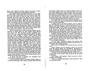honey, And cooked by boiling. DeRsert was fresh or dried
fruit, cheese, salted nuts, and perhaps a sweetmeat.
The typical Roman gounnand (200 B.C. to A.D. 250)
contrasts rather unfavorably with the epicurean Greek, [23]
for he ate and drank too fast, too long, and too much. His
RVRiinble foods were about the same as those of Alhens.
[88·11] Imports from Spain and southern Europe consisted of
venison, cheese, and bacon, while oils, corn, and spices were
sccured from North ·AfricR. Wine and bread were stAples in
Rome, the baking industry having been started about 170
B.C. By Lho beginning of Lho Christian era apecialLy buko
shops had sprung up, making cakes, cookies, and confections.
The sweetening agents for these were honey or syrup pre88Cd
from sugar cane imported from India. These sweets were
luxury itema restricted to a very few of the elite.
Grains were ground in mills turned by donkeys, the ap-
peArnnce of water power for this industry being delayed
until about A.D. 400. Numerous garden vegetables were
grown but were consumed almost exclusively by peasants
and the lower classes of citizens. [88-3) Roman chefs
spccialized in the cooking of meats, and a great variety of
protein foods was served at social functions and celebrations.
Among the better classes it was considered an insult to serve
vegetables to guests. Plebeians, partook liberally from an ex-
tensivc offering of garden vegetables, the variety of which.
would compare favorably with those found in a modern
farmer's market. Certain vegetables were consumed raw,
being laced with vinegar, wines, oils, and cheeses. When
eaten in this form they were called salads. Aristocratic Ro-
mans continued to eschew all uncooked vegetables, declaring
their use. to cause flatulence or impotence. (In this belief
they were doubtless 50% correct.) Some cooked greens were
chilled, marinated with various spiced dressings, and eaten
with reliah. <This concoction is most reminiscent ofthe "combi·
nutinn" salad populuf In this country during tho first throo
decades of the twentieth century.)
In Rome, and later in Europe, raw vegetables were
eaten instead of taking a laxative.
Animul proteins, sold in numerous butcher shops, in·
cluded domestic pigs, cattle, sheep, and goats. Mllny families
94
maintained a flock of some two hundred chickens within the
city, which supplied both meat and eggs. li'ish werc trunH-
ported from the sellcoast in tanks of water, which eliminated
the necessity of preserving them by snit or drying. Smukl'
and brine pickling was widely used in preserving pork nnd
in mRking bacon, ham, and fllluaage RVRilnble. Aa in Athens,
the country people drank milk, the urbunites ate cheese.
The staple foods of the Roman Empire appeared to be
similar in cost to the same commodities in the United States
prior to the first World War.
A typical menu of Lho Roman Empire nlllY be ndduced
from the following account of a board meeting of the Homa
Chariot and Toga Company, held at the summer home of
President Cerebros, in the resort city of Pompeii in tho fnll
of the year A.D. 79. [74-25] Tho members of Lhe bonrd hnd
wined during the afternoon, bathed, been entertained by
diaphanously clad dancing girls, wined some more, and were
at the moment sLrewn about the room in attitudes of repORe.
President Cerebros opened the meeting. "Gentlemen, if
you will all stop partaking of the wine for a moment and join
me, we shall have dinner and proceed with the symposium."
Since no one seemed to have heard him, Cerebros poured
himself another. cup from the great golden flagon at his
elbow and sipped reflectively.
An hour later: "Gentlemen, plcase, the meeting. The
matter of increased salaries for the board members is firat on
the agenda. We must get started."
1'his caused a noticeable drift toward the huge banquct
table.
"Here, Scriptus, you arc secretary. Sit by my left and
scribe the agenda papers. You, Simplictus, advertising vir-
tuoso and paragon of mass hypnosis, on my right. Minimus,
of quality control, sit across from Maximus, profit conta·ot."
A group of four stood gazing from the window Ilt n late
evening glow on the horizon. 'I'hoy lUl'l1cd to join tho group
at the table.
Said Gismo, chief engineer. "Sure is warm in· here,"
slipping out of hia togn.
"Sure, is," rejoined Approximos, chief accounlnnl. "Sure
is a stunning sunset."
96
 