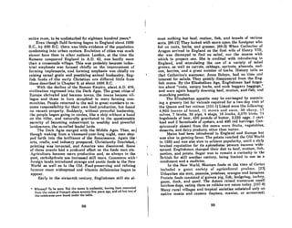 entire room, to be undisturbed for eighteen hundred years.*
Even though field farming began in England about 1000
B.C., by 800 B.C. there was little evidence of the population
condensing into urban centers. Evolution of cities wus much
slower here thnn in other nations. London, at the time the
Romans conquered England in A.D. 43, was hardly more
than a crossroads village. This was probably because indus-
trial emphasis was focused chiefly on the improvement of
farming implements, Rnd farming emphasis WRS chiefly on
mising cereal grain and practicing animal husbandry. Eng-
lish foods of the early Christian era differed little from
those described in Chapter 9, at about 1000 B.C.
With the decline of the Romsn Empire, about A.D. 476,
civilization regressed into the Dark Ages. The.great cities of
Europe shriveled and became towns, the towns became vil-
lages and these in turn atrophied to mere farming com-
munities. People returned to the soil in great numbers to re-
sume responsibility for their own food production, but found
no vacant property. Suddenly, without powerful leadership,
the people began going in circles, like a ship without a hand
on the tiller, and naturally gravitated to the questionable
security of becoming subservient to wealthy and powerful
landowners, the so-called feudal lords. .
The Dark Ages merged with the Middle Ages. Then, as t
though waking from a thousand-year-long night, man step- .
ped forth into the brilliance of the Renaissance. Again the I
arts, cruns, Rnd industry prospered. Christianity nourished, i
printing was invented, and America was discovered. Some
of these events had a profound effect on the foods man ate..
Agdculture became more productive and, os always in the
post, carbohydrate use increased still more. Commerce with I
foreign lands introduced strange and exotic foods to the New
World as well as to the Old. Food-preserving Rnd relining
hccnmc more wideSllrcad and vilumin deficiencio8 bogun 10
nJlJlcnr.
Early in the sixteenth century, Englishmen still ate ai-
• WhimRy? 1'0 bo lure. nut the menu II nuthenUc, hnvlng been cxcnvllted
rrom the ruinl or I'ompcil about seventy·five years ago, and all but two or
the celebranta were found under the table.
98
most nothing but beef, mutton, fish, and breads of various
501'18. (88-12] They looked with RCOl'll upon the foreigner who
fed on roots, herbs, and grasses. [88-3] When Catherine of
Aragon arrived in England as the first wife of Henry VIII,
ahe was dismayed to find no aalad, nor the means with
which to prepare one. She is credited with introducing to
England, and stimulating the use of a variety of salad
greens, as well as carrots, cabbage, apricots, almonds, mel-
onR, herrieR, and a Rreat number of herbs. History tellR UR
thut Catherine's successor, Anne Boleyn, hud no time nncl
interest for salads. They quietly disappeared from the Eng-
lish menu. By the Elizabethan Age, Englishmen had forgot-
ten about "roots, watery herbs, and such beggary baggage,"
and were again happily downing beef, mutton, and fish, and
munching pasties.
The Elizabethan appetite may be envisaged by examin-
ing a grocery list for victuals required for a two-day visit of
the Queen and her retinue. (101-1) Listed were the following:
4,800 loaveR of bread, 11 Rlt'crs and oxen, 36 RI(1('Il. 17
calves, 7 lambs, 34 pigs, 4 stugs, 16 bucks, 2,07li binlM, 74
hogsheads of beer, 430 pounds of butter, 2,622 eggs, 1 cart-
load and 2 horseloads of oysters, and 400 red herrings. Con-
spicuously absent from the menu were fruits, vegetables,
desserts, and dairy products, other thnn hutter.
Maize had been introduced to England and Europe but
waR slow in gaining favor. The potato reached the Old World
in 1585 and was also slow to achieve popularity, until a slyly
bruited reputation for its aphrodisiac powers became wide-
spread. EnKlishmen chanKed their diet to beef, mullon, fish,
pasties, and potato. Sugar was to remain a curiosity to the
British for still another century, being limited to use as a
condiment and a medicine.
In the New World, Mexican foods at the time of Cortez
included n grcnt vnrie1y uf lIf{ricullurnl }I..mlllcu. (2:1]
Urbanites ate corn, peanuts, potatoes, oranges nnd bananns.
Protein foods consisted of guinea pig, fish, hedgehog, turkey,
goose, duck, and quail. 1'he Aztecs raised numerous small
hnirlcaa dogs, eating them 8S rabbits nrc eaten todny. [107·8)
Many rural villages and tropical societies subsisted only on
native meats and cassava (tapioca, manioc, or arrowroot).
99
 