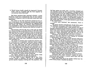 3. Would human health actually be improved if vitamin
intnke could be increased past the level supplied by
convcntional diets of the time?
Had these questions been examined critically, a great
skepticism would have answered the first, for the material
presented in Chapters 4 and 6 of this book would have been
appreciated.
The nnswer to the first would have pointed out the an-
swer to the second-that the laboratory animals then used to
measure the absorption of vitamins from raw vegetable foods
(the guinea pig, rabbit, rat, chicken), being herbivorous,
were unsuitable to measure how a carnivorous animal (man)
could absorb these same vitamins from foods he is unable to
digcst.
Had someone used the dog, cat, or even man, he would
hnve discovercd then, as wns Inter shown in 1941, [67-1] that
man absorbs only 1% of the Vitamin A from raw carrots, but
1!rtf, when they arc cookcd. This result is due to the fact thnt
much of the raw carrot passes through the human aHrnen-
tnry trnct undigcstcd, carrying to the outside its contained
Vitamin A. It would have been suspected that man would
absorb Icss, rather than more vitamins by eating his fruits
and vegctablcs raw. .
Thc answer to question three would have followed criti-
cal observation of a population receiving vitamin supple-
ments, noting that their hair and teeth continued to drop
out, that they aged along with their contemporaries who
were not vitnmin enriched, thnt they still succumbed to the
same colds, infections, and illnesses, and continued to die at
their allolled timo. They would have determined that vita-
mins cured nothing but illnesses caused by vitamin defi-
ciency, and that eating high-potency vitamins was futile in
cr('nUng a super-snturatcd vitamin state, just as it is impos-
sihle to furt.her fill a bucket already overflowing.
But nobody bothered to ask, let alone answer these
qucstions. Somcthing like the following happened.
It was 1920, n snowy February day in New York,
Chicugo, Omaha, or Spokane. The door of a neighborhood
grocery opened, tripping a tinkling bell. The proprietor, who
108
had been going over stock with a traveling wholesale gro-
cery salesman, looked up. His customer, n youngish mntron,
stamped snow from her feet, looked hopefully about the tiers
of canned goods, the case of bakery products, the bins of
flour and staple goods, finally allowing her gaze to reRt, leRs
enthusiastically, on a basket of well-sprouted potatoes, a
small heap of wizened carrots, nnd several tired-looking np-
pIes, whose large brown, moldy spots seemed to grow in size
as she watched them.
". wunt some lomutoeH," she ullIwunccu, "frcsh tu.
matoes'"
The grocer stared in astonishment, finally feebly repeat-
ing, "Tomatoes-tomatoes in New York-in February?"
"Yes," she reiterated firmly, "fresh tomatoes. My copy of
Nrtlritiol1 Newsweek has just arrived, and it says my chiJdl'en
should have fresh tomatoes to prevent getting low on Vita-
min C. You know," she continued patronizingly, "this is the
season for vitamin deficiencies, and when one gets low on
Vitamin C... This is the fifl.h store that hos no tomntocs."
Warned by her flashing eyes, the grocer reconsidered a
retort of "You some kind of a nut?" Instead he mumbled
something about "coming back in June."
The bell jingled in protest as she flounced indignantly
from the store. The grocer returned to his shelves and the
salesman drew on his gloves preparatory to Icaving, men-
tally filing away for future telling the interesting story of a
queer woman who prattled on about Vitamin C and wanted
tomatoes, fresh tomatoes, in New York, in February.
The salesman worked his way Routh alonJ{ the eaRtern
seaboard, arriving two weeks later in li'lorida. Again he was
engaged in compiling an order for staple pl'Ovisions wit.h n
grocer when an overalled farmer entered. The door's tinkle-
bell did not sound ofT, since the double front doors were al-
ready standing wide open to the balmy weather.
"Want ta buy some nice tarnay'las?" (IUeried U~e fanner.
'''romatoes? Who wants tomatoes?" replied the grocer,
waving his hand toward a counter piled high with the
prime, dark red vegetable.
"Gotta whole truck full of 'em outside. Lctchn have 'em
. all for twenty bucks," wheedled the farmer.
109
 