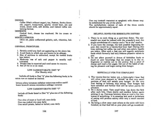 DRINKS:
Coffee (black without sugar), tea, Postum, Sanka (brew-
ed), yogurt, buttermilk, spirits. Avoid beer, ale and
wines, sweet milk, soft drinks, and instant coffee con-
taining lactose.
DESSERTS:
Cooked fruit, cheese (no crackers). No ice cream or
sherbet.
MISCELLANEOUS:
Olive oil, plain unflavored gelatin, salt, vitamins, but-
ler.
GENERAL PRINCIPLES:
1. Strictly avoid any food not appearing on the abovo list.
2. Avoid foods to which you are known to be allergic.
3. Size of portions is unlimited, except for cooked fruits
(scc below).
4. Moderale use of salt and pepper itt usually well-
tolerated.
5. Weight loss is expected and need cause no concern.
6. Eat nil fat in or on meat.
LOW CARBOHYDRATE DIET "B"
(For Obesity only)
Include all foods in Diet "A" plus the following foods, to be
ealen raw or cooked as desired:
lettuce celery tomatoes radishes watercress endive caulif-
lower broccoli onions cucumbers cabbage romaine
LOW CARBOHYDRATE DIET "C"
Include nil foodalist.ed in Diet "A" plus one ofthe following
foods:
One Rlicc of tonRt or hnrd roll, once daily
One cup cooked rice once daily
One smnll polato, baked or boiled, once daily
166
One cup (cooked) macaroni or spaghetti with chcesc may
be substitutcd for any of the above.
The carbohydrate content of each of the three menls
should be 'approximately equal.
HELPFUL HINTS FOR IRRESOLUTE DIETERS
1. There is no such thing as a part-time dieter. The BUC-
ce8sful one must be imbued with the crusader's zenl, lhe
single-mindedncs8 of a martyr nnd a "do or die" resolvc.
2. If you have the courage, the best possible beginning for
your diet would be a twenty·four-hour fastl During this
time nothing but coffee, tea and other non-caloric liquids
arc tnken. After such a fast you will engerly nnticipale
foods which formerly had only dubious pleasure values to
you.
3. Do not ollow youraclf tu drenm of forbidden foods or
dwell on your knowledge that ice cream is in the re-
frigerator or. cookies are in the pantry. Eat a piece of
cheese and read a few pages. Get out of the habit of eat-
ing for plensure and begin cating from hunger.
ESPECIALLY }<"'OH Tim COHPULEN'l'
4. The twenty.four.(or beller yet, a fOfty·eight.) hour fast
will allow your stomach to "shrink" so that very smull
portions of food will satisfy your hunger. At the very
first feeling of fullness, stop eating. Your hunger has
been satisfied and further food will be taken purely for
pleasure.
5. Be 0 dainty eater. Take small bites. Lay down the fork
after each bite. Chew slowly ond swallow before again
picking it up. Converse belween biles or read a few sen-
tences of something. It is amazing how such a technique
of eating will produce satiety after only a Rmall amount
of foml.
6. By being a slow caler most olhers nl the lable will have
finished, so that food left on your plnte will go unnoticed.
167
 