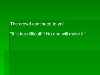 The crowd continued to yell "It is too difficult!!! No one will make it!" 