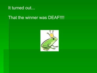 It turned out... That the winner was DEAF!!!! 