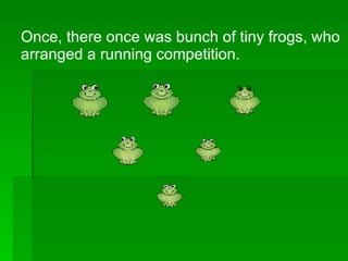 Once, there once was bunch of tiny frogs, who arranged a running competition. 