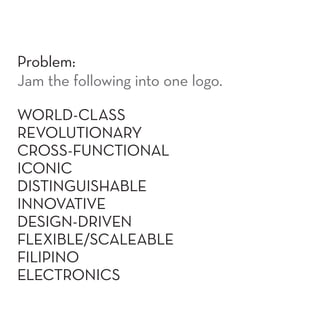 Problem:
Jam the following into one logo.

WORLD-CLASS
REVOLUTIONARY
CROSS-FUNCTIONAL
ICONIC
DISTINGUISHABLE
INNOVATIVE
DESIGN-DRIVEN
FLEXIBLE/SCALEABLE
FILIPINO
ELECTRONICS
 