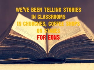 we’ve been telling stories
in classrooms
in churches, coffee shops
on stages
FOR EONS
 