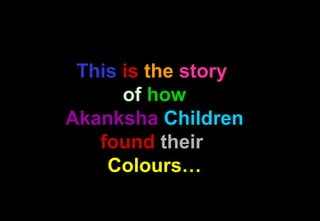 This is the story
of how
Akanksha Children
found their
Colours…
 