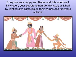 Everyone was happy and Rama and Sita ruled well. Now every year people remember this story at Divali by lighting diva ligh...