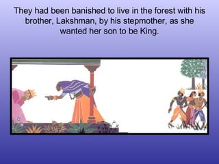 They had been banished to live in the forest with his brother, Lakshman, by his stepmother, as she wanted her son to be Ki...