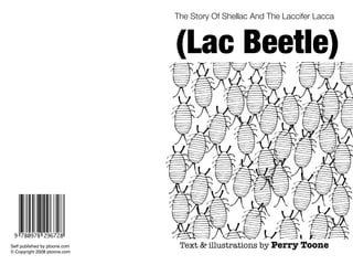The Story Of Shellac And The Laccifer Lacca



                               (Lac Beetle)




Self published by ptoone.com    Text & illustrations by Perry Toone
© Copyright 2008 ptoone.com
