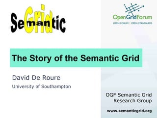 The Story of the Semantic Grid David De Roure University of Southampton OGF Semantic Grid Research Group www.semanticgrid.org 