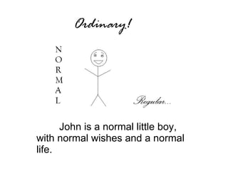 John is a normal little boy, with normal wishes and a normal life. 