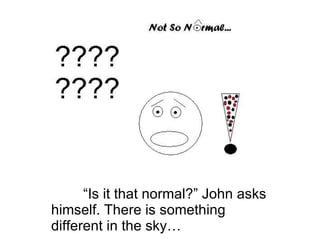 “Is it that normal?” John asks himself. There is something different in the sky… 