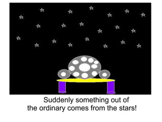 Suddenly something out of the ordinary comes from the stars! 