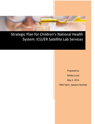 Prepared by
Ashley Lucci
May 4, 2014
HSCI 6241_Session Number
Strategic Plan for Children’s National Health
System: ICU/ER Satellite Lab Services
 