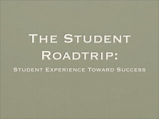 The Student
    Roadtrip:
Student Experience Toward Success
 
