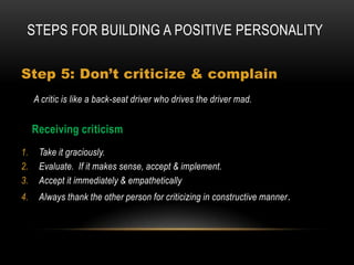 Steps For Building Positive Self-esteemSet Goals Well-defined goals give a person a sense of direction, a feeling of accomplishment when he reaches his goals. More important than goals is a sense of purpose and vision. It gives meaning and fulfillment to life.Associate with People of High Moral Character Associate yourself with people of good quality if you esteem your reputation for it is better to be alone than to be in bad company. 	George Washigton