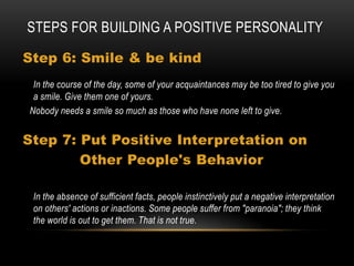 Steps For Building Positive Self-esteemBecome Internally Driven, Not Externally Driven“No one can make you feel inferior without your permission”. 						--Eleanor Roosevelt There is a story about an ancient Indian sage who was called ugly names by a passerby. The sage listened unperturbed till the man ran out of words. He asked the man, "If an offering is not accepted, who does it belong to?" The man replied, "It belongs to the person who offered it." The sage said, "I refuse to accept your offering," and walked away, leaving the man dazed. The sage was internally driven.