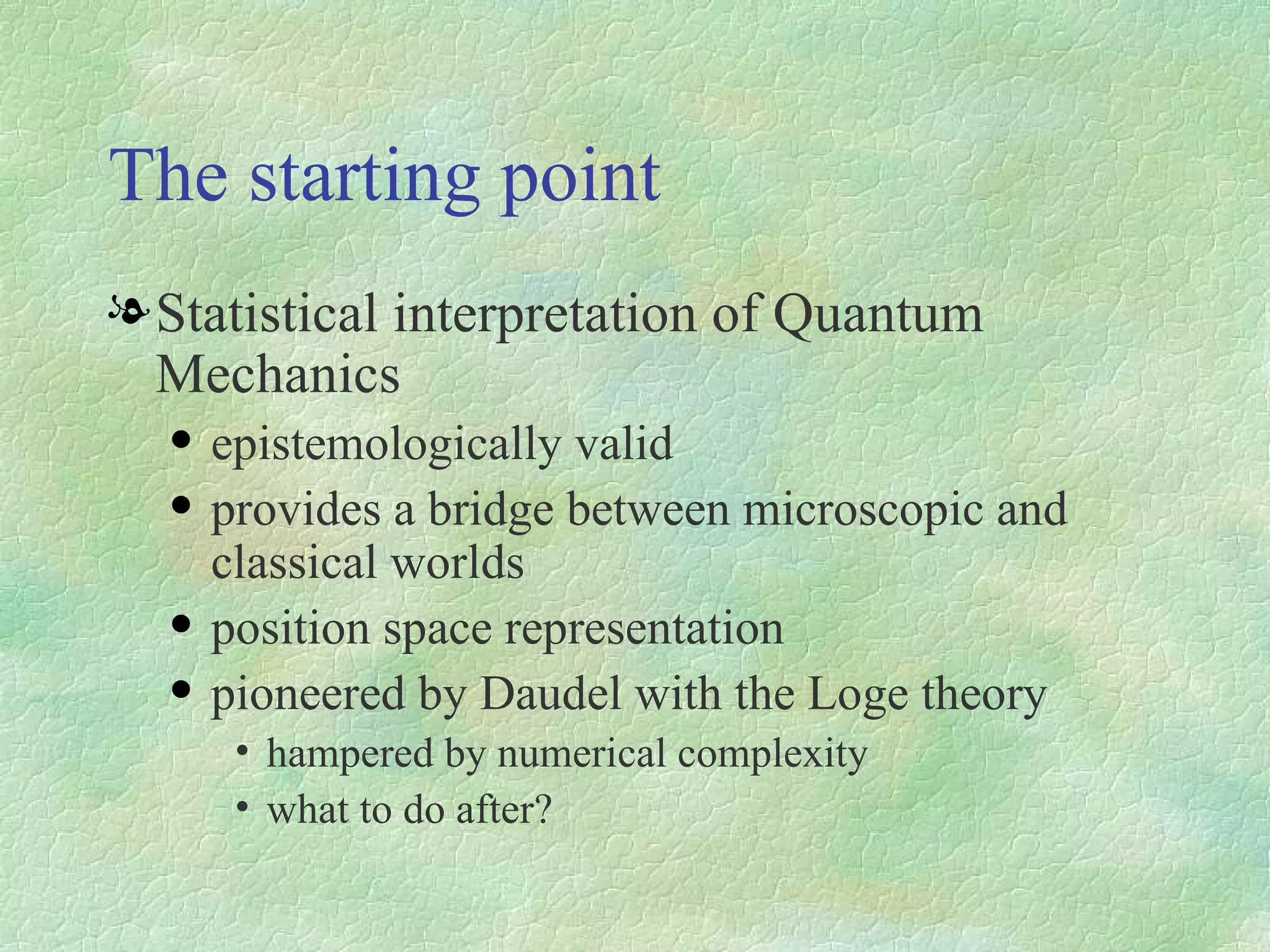The starting point Statistical interpretation of Quantum Mechanics epistemologically valid provides a bridge between microscopic and classical worlds position space representation pioneered by Daudel with the Loge theory hampered by numerical complexity what to do after? 