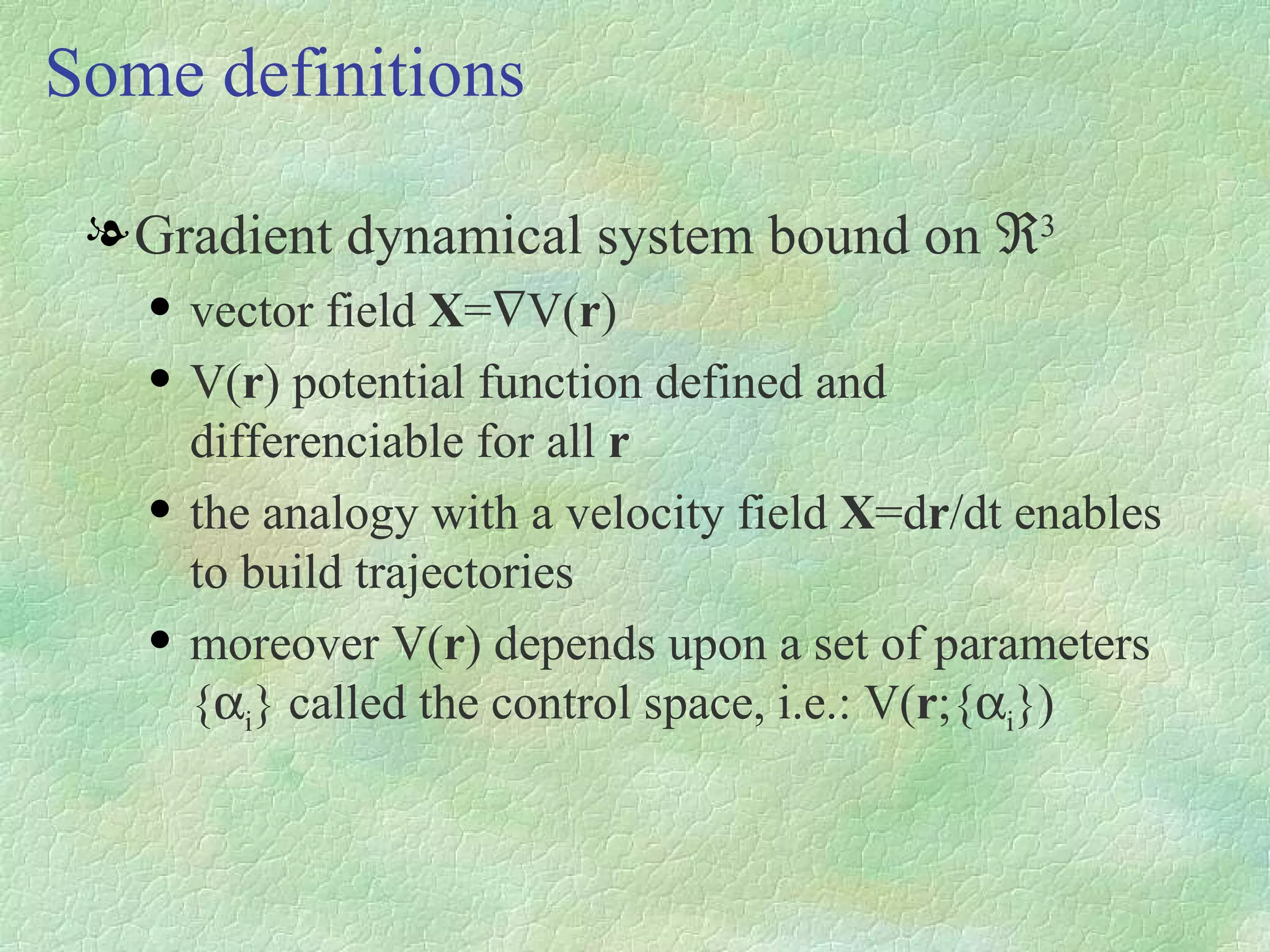 Gradient dynamical system bound on   3 vector field  X =  V ( r ) V( r ) potential function defined and differenciable for all  r the analogy with a velocity field  X =d r /dt enables to build trajectories moreover V( r ) depends upon a set of parameters {  i } called the control space, i.e.: V( r ;{  i }) Some definitions 